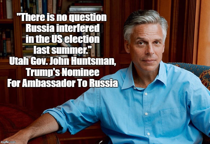 "There is no question Russia interfered in the US election last summer." Utah Gov. John Huntsman, Trump's Nominee For Ambassador To Russia | made w/ Imgflip meme maker