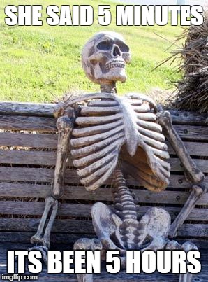 Waiting Skeleton Meme | SHE SAID 5 MINUTES; ITS BEEN 5 HOURS | image tagged in memes,waiting skeleton | made w/ Imgflip meme maker