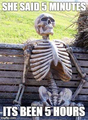 Waiting Skeleton | SHE SAID 5 MINUTES; ITS BEEN 5 HOURS | image tagged in memes,waiting skeleton | made w/ Imgflip meme maker