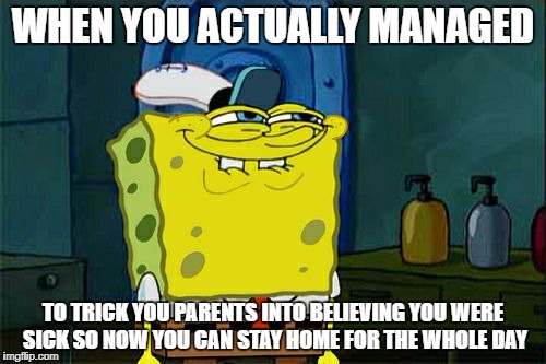 Don't You Squidward Meme | WHEN YOU ACTUALLY MANAGED; TO TRICK YOU PARENTS INTO BELIEVING YOU WERE SICK SO NOW YOU CAN STAY HOME FOR THE WHOLE DAY | image tagged in memes,dont you squidward | made w/ Imgflip meme maker