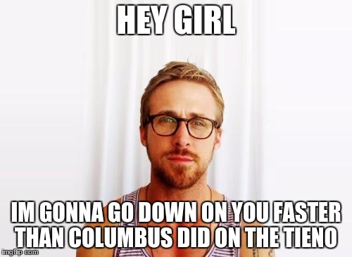 Ryan Gosling Hey Girl | HEY GIRL; IM GONNA GO DOWN ON YOU FASTER THAN COLUMBUS DID ON THE TIENO | image tagged in ryan gosling hey girl | made w/ Imgflip meme maker