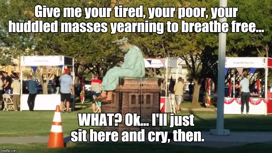 Give me your tired, your poor, your huddled masses yearning to breathe free... WHAT? Ok... I'll just sit here and cry, then. | image tagged in sad statue of liberty | made w/ Imgflip meme maker