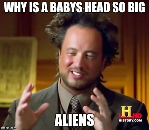 Ancient Aliens | WHY IS A BABYS HEAD SO BIG; ALIENS | image tagged in memes,ancient aliens | made w/ Imgflip meme maker