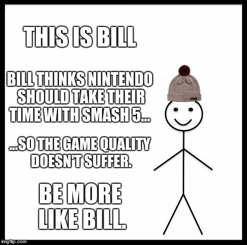 Be Like Bill Meme | THIS IS BILL; BILL THINKS NINTENDO SHOULD TAKE THEIR TIME WITH SMASH 5... ...SO THE GAME QUALITY DOESN'T SUFFER. BE MORE LIKE BILL. | image tagged in memes,be like bill | made w/ Imgflip meme maker