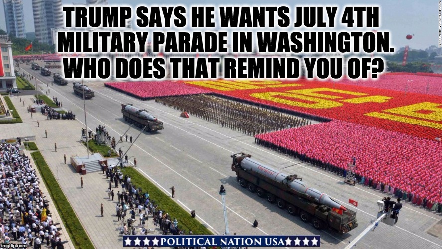 TRUMP SAYS HE WANTS JULY 4TH  MILITARY PARADE IN WASHINGTON. WHO DOES THAT REMIND YOU OF? | image tagged in nevertrump,never trump,nevertrump meme,dump trump,dumptrump,dump the trump | made w/ Imgflip meme maker