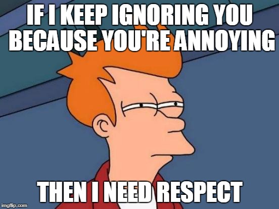 Futurama Fry | IF I KEEP IGNORING YOU BECAUSE YOU'RE ANNOYING; THEN I NEED RESPECT | image tagged in memes,futurama fry | made w/ Imgflip meme maker