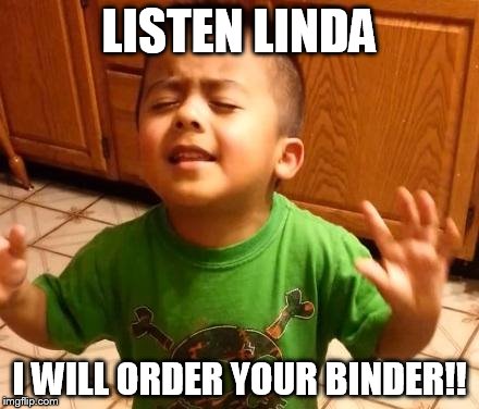 Listen Linda  | LISTEN LINDA; I WILL ORDER YOUR BINDER!! | image tagged in listen linda | made w/ Imgflip meme maker