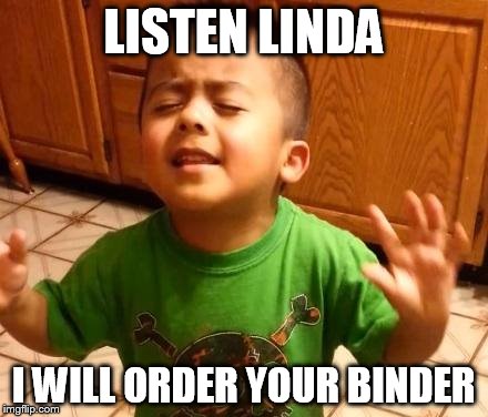 Listen Linda  | LISTEN LINDA; I WILL ORDER YOUR BINDER | image tagged in listen linda | made w/ Imgflip meme maker