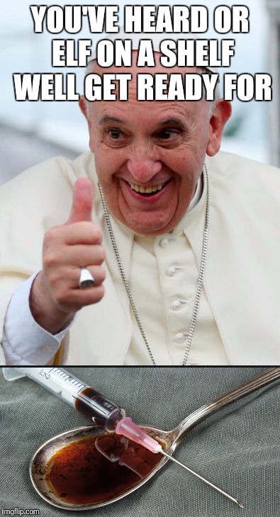 YOU'VE HEARD OR ELF ON A SHELF WELL GET READY FOR | image tagged in funny memes,pope,dope,elf on a shelf | made w/ Imgflip meme maker
