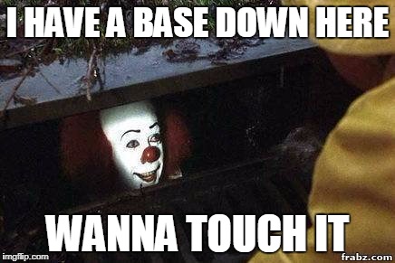 LETS TOUCH BASE | I HAVE A BASE DOWN HERE; WANNA TOUCH IT | image tagged in it clown | made w/ Imgflip meme maker