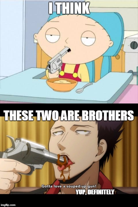 Brothers in Eating Porridge Off of a Gun | I THINK; THESE TWO ARE BROTHERS; YUP, DEFINITELY | image tagged in memes,stewie,stewie gun i'm done,assassination classroom | made w/ Imgflip meme maker