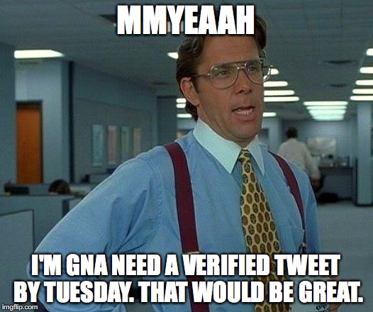 That Would Be Great Meme | MMYEAAH; I'M GNA NEED A VERIFIED TWEET BY TUESDAY. THAT WOULD BE GREAT. | image tagged in memes,that would be great | made w/ Imgflip meme maker
