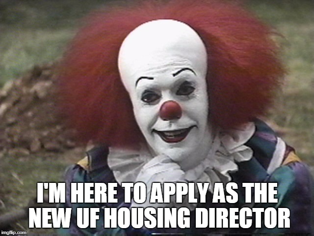 Condescending Pennywise | I'M HERE TO APPLY AS THE NEW UF HOUSING DIRECTOR | image tagged in condescending pennywise | made w/ Imgflip meme maker
