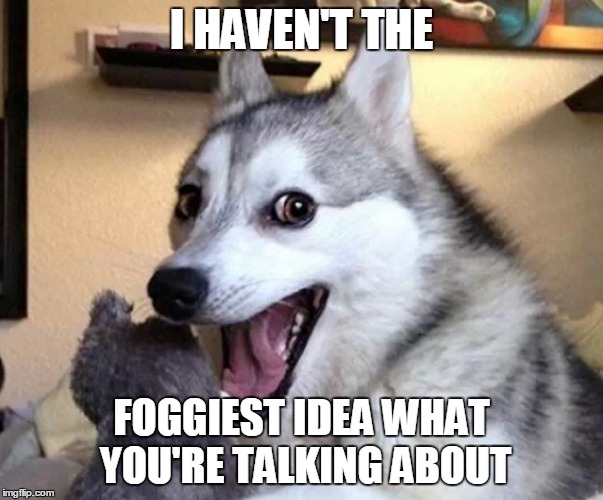 I HAVEN'T THE FOGGIEST IDEA WHAT YOU'RE TALKING ABOUT | made w/ Imgflip meme maker