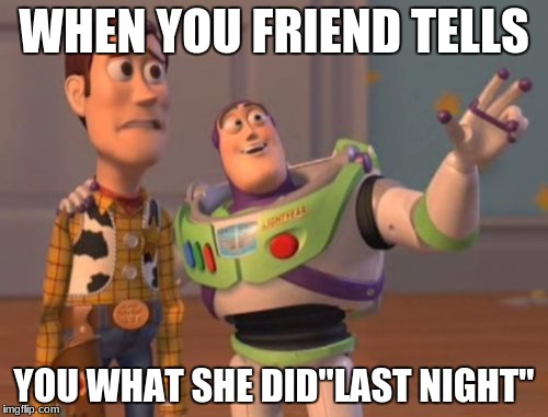 X, X Everywhere Meme | WHEN YOU FRIEND TELLS; YOU WHAT SHE DID"LAST NIGHT" | image tagged in memes,x x everywhere | made w/ Imgflip meme maker