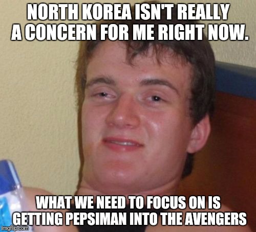 10 Guy Meme | NORTH KOREA ISN'T REALLY A CONCERN FOR ME RIGHT NOW. WHAT WE NEED TO FOCUS ON IS GETTING PEPSIMAN INTO THE AVENGERS | image tagged in memes,10 guy | made w/ Imgflip meme maker