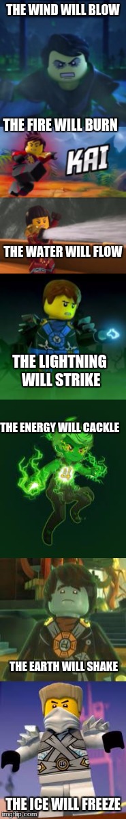 THE WIND WILL BLOW; THE FIRE WILL BURN; THE WATER WILL FLOW; THE LIGHTNING WILL STRIKE; THE ENERGY WILL CACKLE; THE EARTH WILL SHAKE; THE ICE WILL FREEZE | made w/ Imgflip meme maker