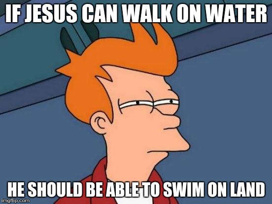Futurama Fry | IF JESUS CAN WALK ON WATER; HE SHOULD BE ABLE TO SWIM ON LAND | image tagged in memes,futurama fry | made w/ Imgflip meme maker