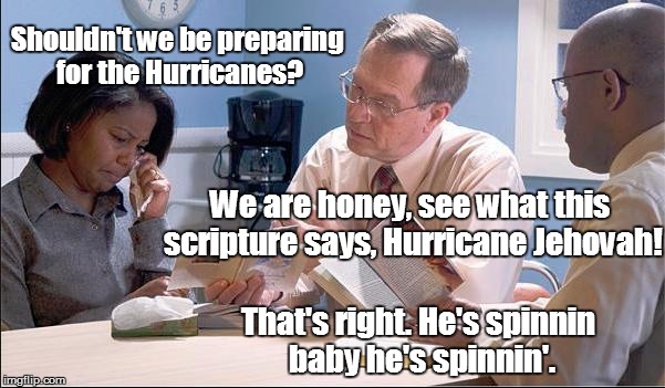Hurricane Jehovah | Shouldn't we be preparing for the Hurricanes? We are honey, see what this scripture says, Hurricane Jehovah! That's right. He's spinnin baby he's spinnin'. | image tagged in shepherding call,watchtower society,counsel from elders | made w/ Imgflip meme maker