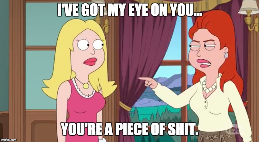 I'VE GOT MY EYE ON YOU... YOU'RE A PIECE OF SHIT. | I'VE GOT MY EYE ON YOU... YOU'RE A PIECE OF SHIT. | image tagged in american dad | made w/ Imgflip meme maker