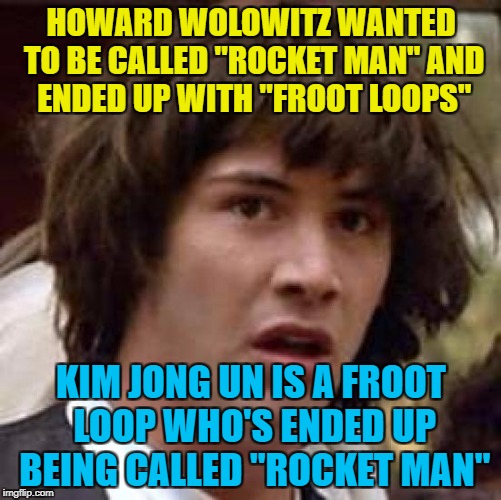 Why did Trump give Kim Jong Un a cool nickname? | HOWARD WOLOWITZ WANTED TO BE CALLED "ROCKET MAN" AND ENDED UP WITH "FROOT LOOPS"; KIM JONG UN IS A FROOT LOOP WHO'S ENDED UP BEING CALLED "ROCKET MAN" | image tagged in memes,conspiracy keanu,kim jong un,rocket man,north korea,trump | made w/ Imgflip meme maker