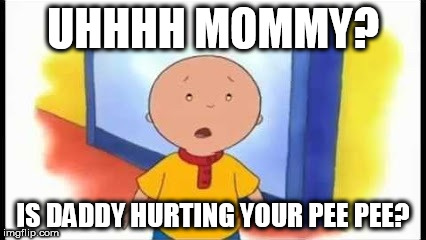 Caillou | UHHHH MOMMY? IS DADDY HURTING YOUR PEE PEE? | image tagged in caillou | made w/ Imgflip meme maker