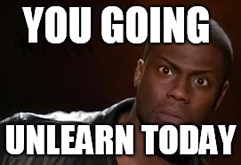 Kevin Hart Meme | YOU GOING; UNLEARN TODAY | image tagged in memes,kevin hart the hell | made w/ Imgflip meme maker