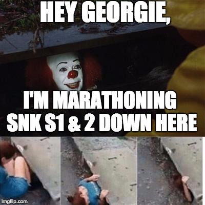 SnK Pennywise | HEY GEORGIE, I'M MARATHONING SNK S1 & 2 DOWN HERE | image tagged in pennywise in sewer | made w/ Imgflip meme maker