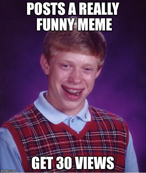 You know this has happened to you | POSTS A REALLY FUNNY MEME; GET 30 VIEWS | image tagged in memes,bad luck brian | made w/ Imgflip meme maker