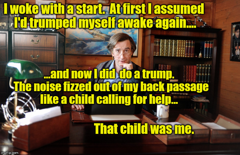 Alan Partridge trumps | I woke with a start.  At first I assumed I'd trumped myself awake again.... ...and now I did  do a trump.  The noise fizzed out of my back passage like a child calling for help... That child was me. | image tagged in alan partridge,trump | made w/ Imgflip meme maker