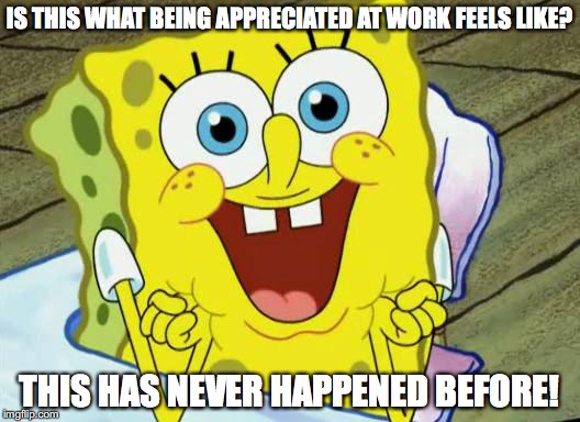 Spongebob hopeful | IS THIS WHAT BEING APPRECIATED AT WORK FEELS LIKE? THIS HAS NEVER HAPPENED BEFORE! | image tagged in spongebob hopeful | made w/ Imgflip meme maker