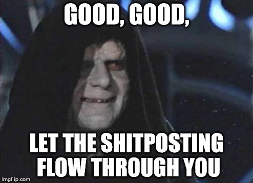 Emperor Palpatine  | GOOD, GOOD, LET THE SHITPOSTING FLOW THROUGH YOU | image tagged in emperor palpatine | made w/ Imgflip meme maker