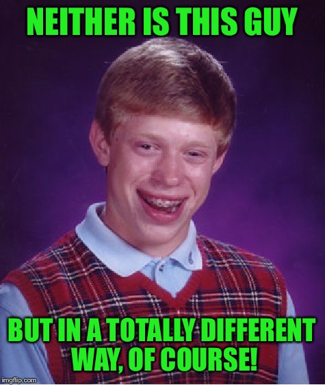 Bad Luck Brian Meme | NEITHER IS THIS GUY BUT IN A TOTALLY DIFFERENT WAY, OF COURSE! | image tagged in memes,bad luck brian | made w/ Imgflip meme maker