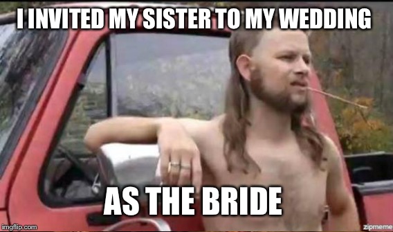 I INVITED MY SISTER TO MY WEDDING AS THE BRIDE | made w/ Imgflip meme maker