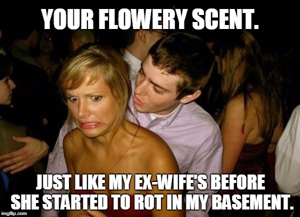 Jack, The Literal Lady-Killer | YOUR FLOWERY SCENT. JUST LIKE MY EX-WIFE'S BEFORE SHE STARTED TO ROT IN MY BASEMENT. | image tagged in club face,lady killer | made w/ Imgflip meme maker