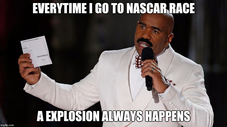 Steve Harvey NASCAR | EVERYTIME I GO TO NASCAR RACE; A EXPLOSION ALWAYS HAPPENS | image tagged in steve harvey nascar | made w/ Imgflip meme maker