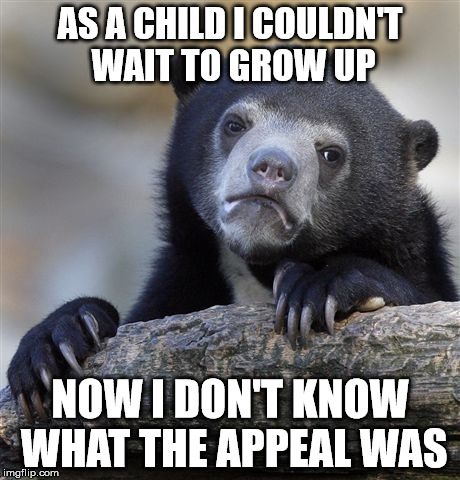 Confession Bear | AS A CHILD I COULDN'T WAIT TO GROW UP; NOW I DON'T KNOW WHAT THE APPEAL WAS | image tagged in memes,confession bear | made w/ Imgflip meme maker