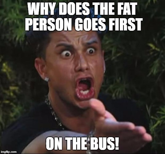 DJ Pauly D Meme | WHY DOES THE FAT PERSON GOES FIRST; ON THE BUS! | image tagged in memes,dj pauly d | made w/ Imgflip meme maker