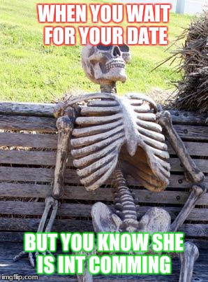Waiting Skeleton Meme | WHEN YOU WAIT FOR YOUR DATE; BUT YOU KNOW SHE IS INT COMMING | image tagged in memes,waiting skeleton | made w/ Imgflip meme maker