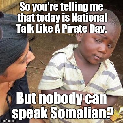 Third World Skeptical Kid | So you're telling me that today is National Talk Like A Pirate Day. But nobody can speak Somalian? | image tagged in memes,third world skeptical kid | made w/ Imgflip meme maker