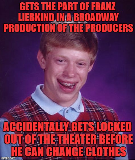 Bad Luck Brian Meme | GETS THE PART OF FRANZ LIEBKIND IN A BROADWAY PRODUCTION OF THE PRODUCERS ACCIDENTALLY GETS LOCKED OUT OF THE THEATER BEFORE HE CAN CHANGE C | image tagged in memes,bad luck brian | made w/ Imgflip meme maker