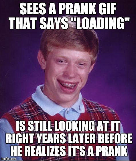 Bad Luck Brian | SEES A PRANK GIF THAT SAYS "LOADING"; IS STILL LOOKING AT IT RIGHT YEARS LATER BEFORE HE REALIZES IT'S A PRANK | image tagged in memes,bad luck brian | made w/ Imgflip meme maker