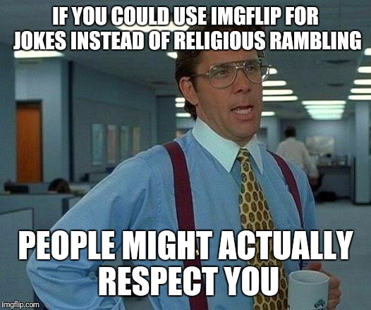 That Would Be Great Meme | IF YOU COULD USE IMGFLIP FOR JOKES INSTEAD OF RELIGIOUS RAMBLING; PEOPLE MIGHT ACTUALLY RESPECT YOU | image tagged in memes,that would be great | made w/ Imgflip meme maker