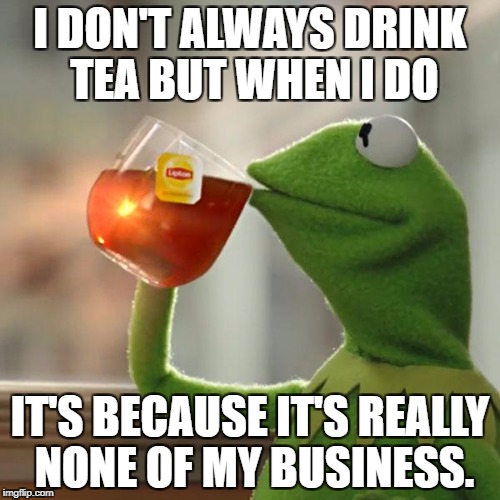 The Most Interesting Frog In The World | I DON'T ALWAYS DRINK TEA BUT WHEN I DO; IT'S BECAUSE IT'S REALLY NONE OF MY BUSINESS. | image tagged in memes,but thats none of my business,kermit the frog | made w/ Imgflip meme maker