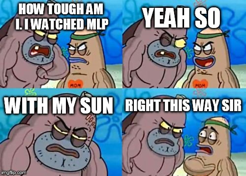 How Tough Are You Meme | YEAH SO; HOW TOUGH AM I. I WATCHED MLP; WITH MY SUN; RIGHT THIS WAY SIR | image tagged in memes,how tough are you,mlp | made w/ Imgflip meme maker