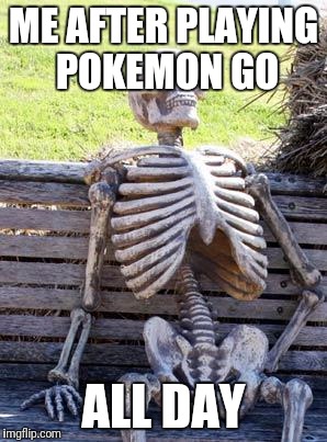 Waiting Skeleton Meme | ME AFTER PLAYING POKEMON GO; ALL DAY | image tagged in memes,waiting skeleton | made w/ Imgflip meme maker