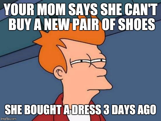 Futurama Fry Meme | YOUR MOM SAYS SHE CAN'T BUY A NEW PAIR OF SHOES; SHE BOUGHT A DRESS 3 DAYS AGO | image tagged in memes,futurama fry | made w/ Imgflip meme maker