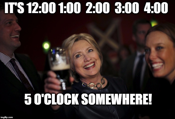 IT'S 12:00 1:00  2:00  3:00  4:00; 5 O'CLOCK SOMEWHERE! | image tagged in boozing hillary | made w/ Imgflip meme maker