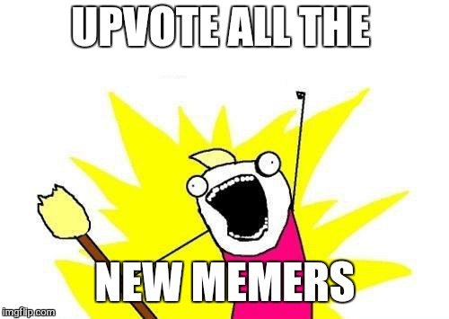 X All The Y Meme | UPVOTE ALL THE NEW MEMERS | image tagged in memes,x all the y | made w/ Imgflip meme maker