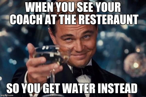 Leonardo Dicaprio Cheers Meme | WHEN YOU SEE YOUR COACH AT THE RESTERAUNT; SO YOU GET WATER INSTEAD | image tagged in memes,leonardo dicaprio cheers | made w/ Imgflip meme maker